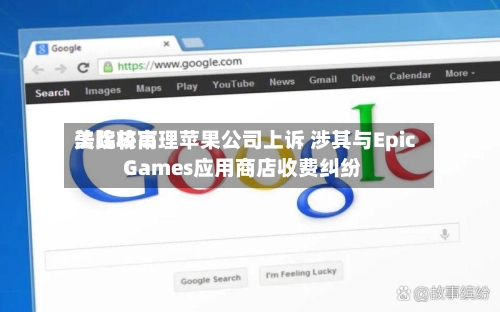 美比较高法院将审理苹果公司上诉 涉其与Epic Games应用商店收费纠纷-第2张图片