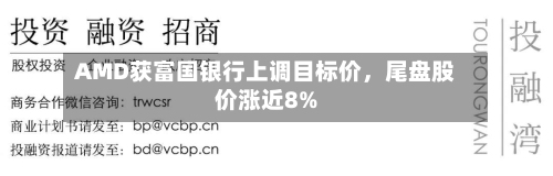 AMD获富国银行上调目标价，尾盘股价涨近8%