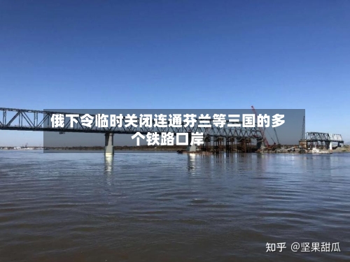 俄下令临时关闭连通芬兰等三国的多个铁路口岸
