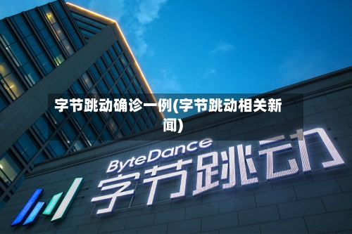字节跳动确诊一例(字节跳动相关新闻)