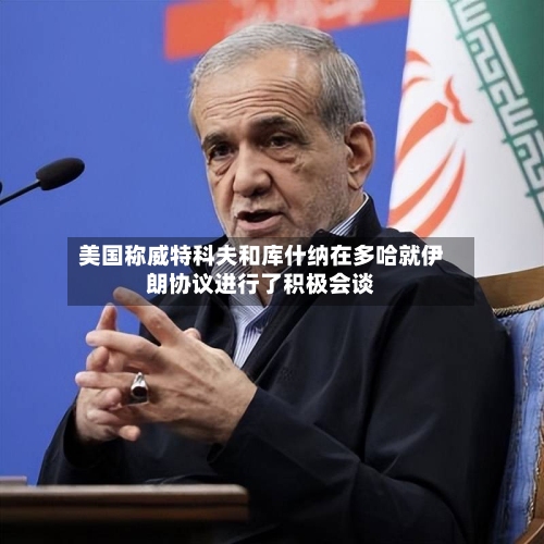 美国称威特科夫和库什纳在多哈就伊朗协议进行了积极会谈