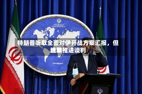 特朗普听取全面对伊开战方案汇报，但选取继续推进谈判-第2张图片