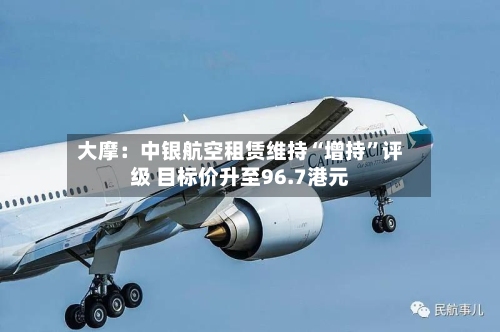 大摩：中银航空租赁维持“增持	”评级 目标价升至96.7港元-第1张图片