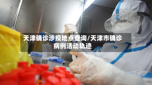 天津确诊涉疫地点查询/天津市确诊病例活动轨迹