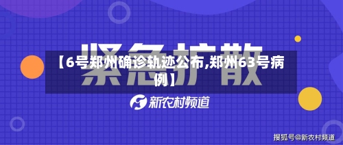 【6号郑州确诊轨迹公布,郑州63号病例】