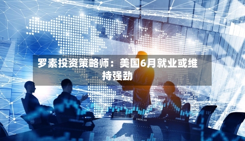 罗素投资策略师：美国6月就业或维持强劲
