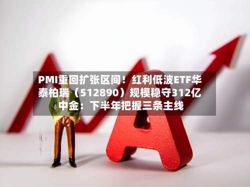 PMI重回扩张区间！红利低波ETF华泰柏瑞（512890）规模稳守312亿 中金：下半年把握三条主线-第3张图片