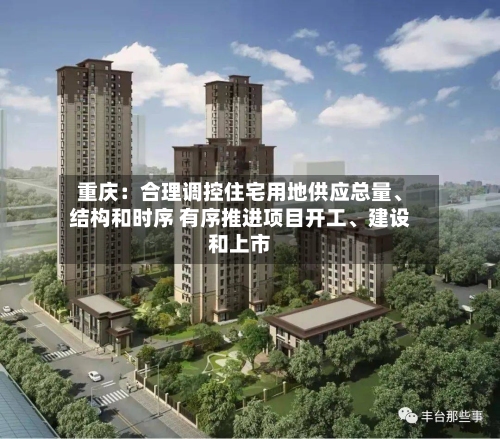 重庆：合理调控住宅用地供应总量、结构和时序 有序推进项目开工	、建设和上市-第2张图片