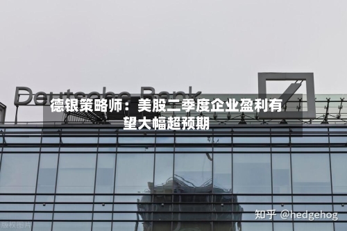 德银策略师：美股二季度企业盈利有望大幅超预期-第3张图片
