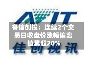 鲁信创投：连续2个交易日收盘价涨幅偏离值累超20%-第3张图片