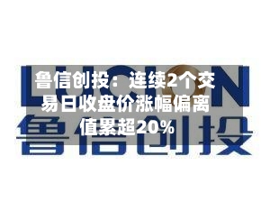 鲁信创投：连续2个交易日收盘价涨幅偏离值累超20%-第1张图片