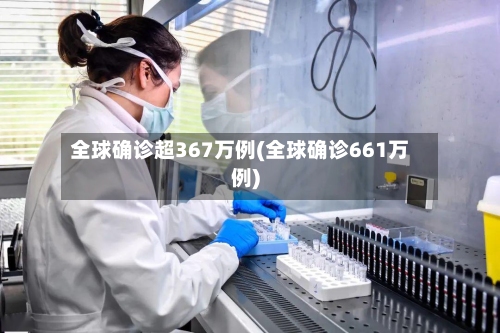 全球确诊超367万例(全球确诊661万例)-第2张图片