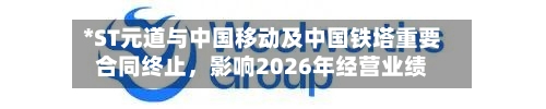 *ST元道与中国移动及中国铁塔重要合同终止，影响2026年经营业绩
