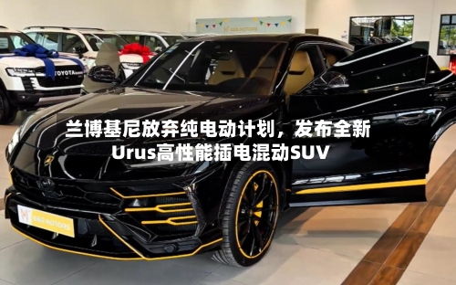 兰博基尼放弃纯电动计划，发布全新Urus高性能插电混动SUV