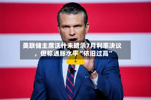 美联储主席沃什未暗示7月利率决议，但称通胀水平“依旧过高”-第3张图片