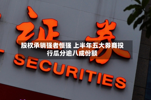 股权承销强者恒强 上半年五大券商投行瓜分逾八成份额