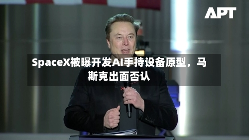 SpaceX被曝开发AI手持设备原型，马斯克出面否认