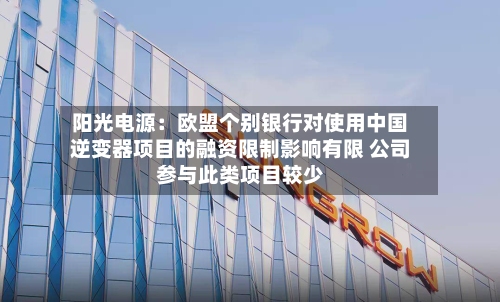 阳光电源：欧盟个别银行对使用中国逆变器项目的融资限制影响有限 公司参与此类项目较少