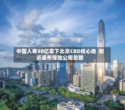 中国人寿30亿拿下北京CBD核心地 附近遍布保险公司总部-第2张图片