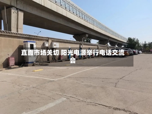 直面市场关切 阳光电源举行电话交流会