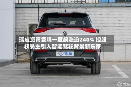 瑞威资管复牌一度飙涨逾240% 控股权易主引入智能驾驶背景新东家-第2张图片