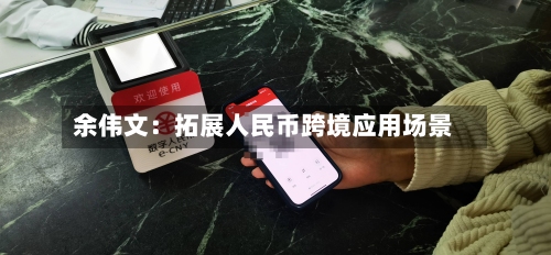 余伟文：拓展人民币跨境应用场景-第2张图片