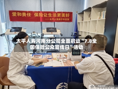 太平人寿河南分公司全面启动“7.8全国保险公众宣传日”活动-第2张图片