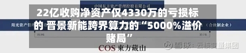 22亿收购净资产仅4330万的亏损标的 晋景新能跨界算力的“5000%溢价赌局	”-第2张图片