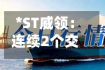 *ST威领：连续2个交易日收盘价涨幅偏离值累超12%-第1张图片