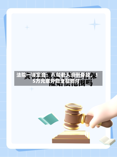 法院一锤定音：八旬老人滑倒身故，15万元意外险全额赔付-第2张图片