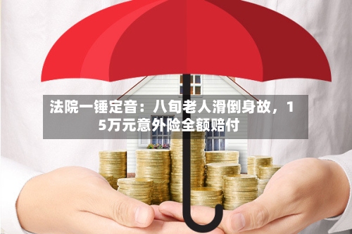 法院一锤定音：八旬老人滑倒身故，15万元意外险全额赔付-第3张图片