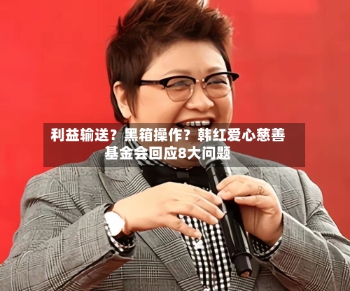 利益输送？黑箱操作？韩红爱心慈善基金会回应8大问题