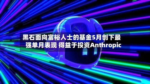 黑石面向富裕人士的基金5月创下最强单月表现 得益于投资Anthropic-第2张图片
