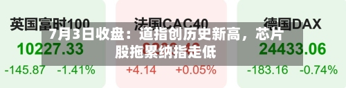 7月3日收盘：道指创历史新高	，芯片股拖累纳指走低-第3张图片