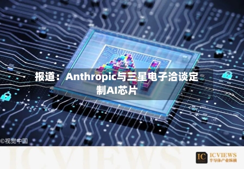 报道:Anthropic与三星电子洽谈定制AI芯片-第2张图片