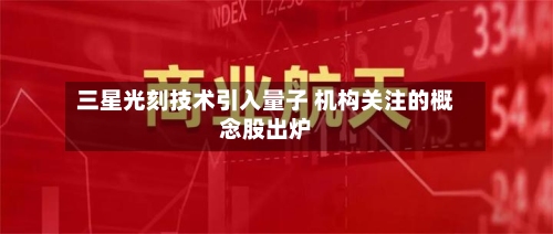 三星光刻技术引入量子 机构关注的概念股出炉