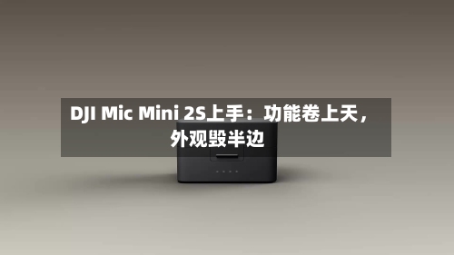 DJI Mic Mini 2S上手：功能卷上天	，外观毁半边-第2张图片
