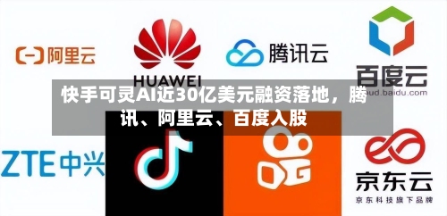 快手可灵AI近30亿美元融资落地，腾讯	、阿里云、百度入股-第1张图片