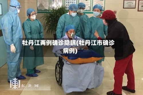 牡丹江两例确诊隐瞒(牡丹江市确诊病例)-第2张图片
