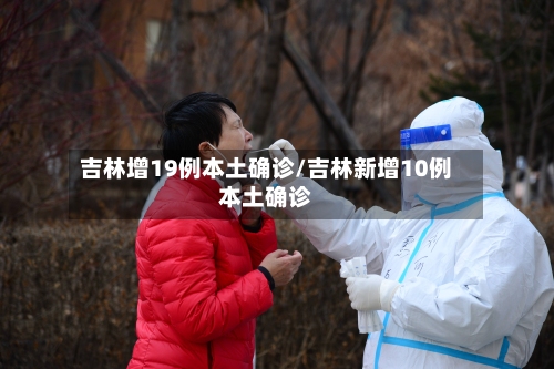 吉林增19例本土确诊/吉林新增10例本土确诊
