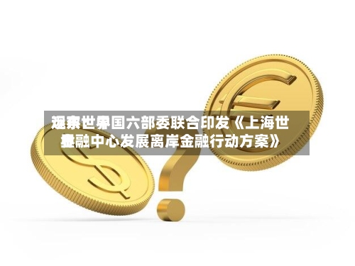 远东世界观察：中国六部委联合印发《上海世界金融中心发展离岸金融行动方案》-第3张图片