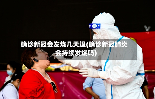 确诊新冠会发烧几天退(确诊新冠肺炎会持续发烧吗)