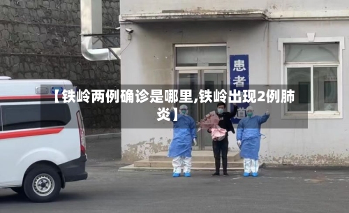 【铁岭两例确诊是哪里,铁岭出现2例肺炎】