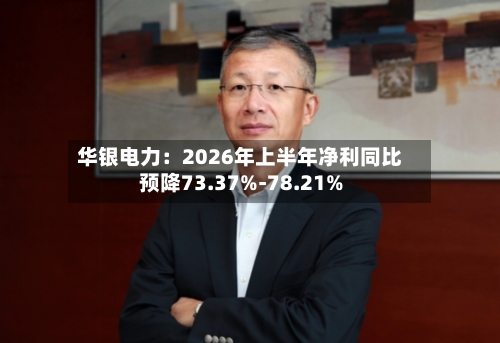 华银电力：2026年上半年净利同比预降73.37%-78.21%-第3张图片