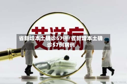 省新增本土确诊57例/省新增本土确诊57例病例-第3张图片