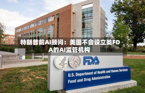 特朗普前AI顾问：美国不会设立类FDA的AI监管机构-第3张图片