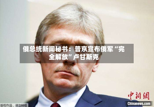 俄总统新闻秘书：普京宣布俄军“完全解放”卢甘斯克-第2张图片