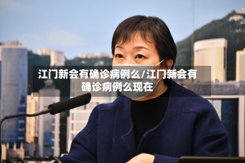 江门新会有确诊病例么/江门新会有确诊病例么现在-第3张图片
