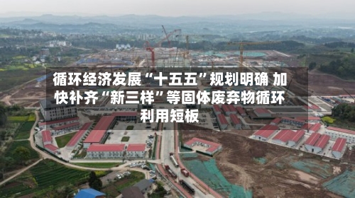 循环经济发展“十五五”规划明确 加快补齐“新三样”等固体废弃物循环利用短板