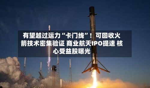 有望越过运力“卡门线	”！可回收火箭技术密集验证 商业航天IPO提速 核心受益股曝光-第2张图片